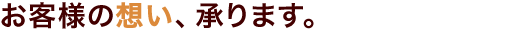 お客様の想い、承ります