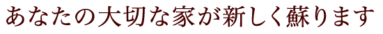 あなたの大切な家が新しく蘇ります